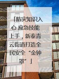 防灾知识入心 应急技能上手，新泰青云街道打造全民安全“金钟罩”