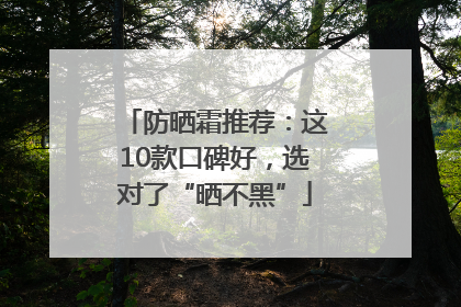 防晒霜推荐：这10款口碑好，选对了“晒不黑”
