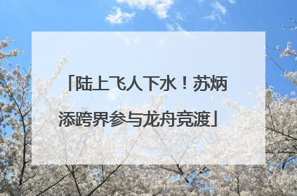 陆上飞人下水！苏炳添跨界参与龙舟竞渡