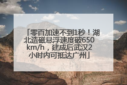 零百加速不到1秒！湖北造磁悬浮速度破650km/h，建成后武汉2小时内可抵达广州