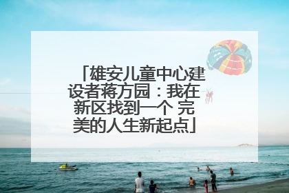 雄安儿童中心建设者蒋方园：我在新区找到一个 完美的人生新起点