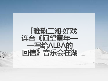 雅韵三湘·好戏连台《回望童年——写给ALBA的回信》音乐会在湖南音乐厅唱响