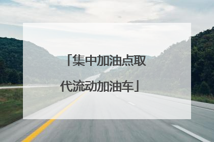 集中加油点取代流动加油车