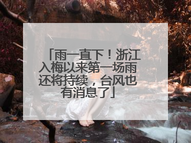 雨一直下！浙江入梅以来第一场雨还将持续，台风也有消息了