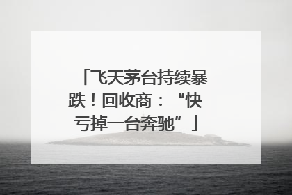 飞天茅台持续暴跌！回收商：“快亏掉一台奔驰”