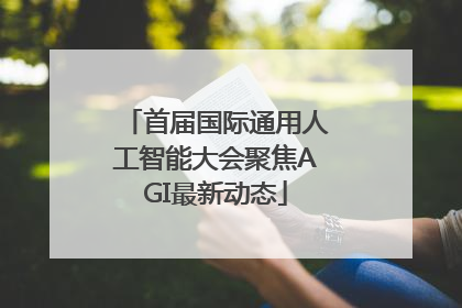 首届国际通用人工智能大会聚焦AGI最新动态