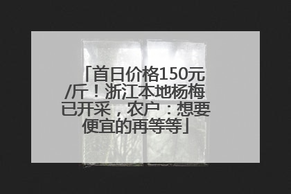 首日价格150元/斤！浙江本地杨梅已开采，农户：想要便宜的再等等