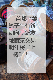 首都“菜篮子”有新动向，新发地蔬菜交易明年将“上楼”！