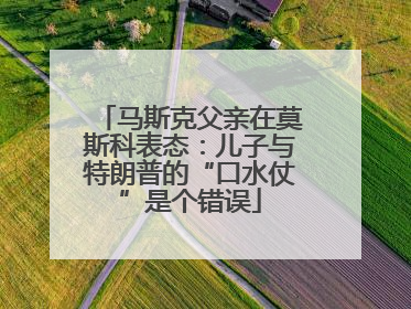 马斯克父亲在莫斯科表态：儿子与特朗普的“口水仗”是个错误