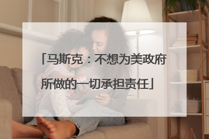 马斯克：不想为美政府所做的一切承担责任