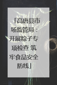 高唐县市场监管局：开展粽子专项检查 筑牢食品安全防线