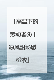 高温下的劳动者④丨凉风甜汤慰橙衣