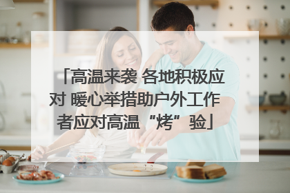 高温来袭 各地积极应对 暖心举措助户外工作者应对高温“烤”验