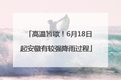 高温暂歇！6月18日起安徽有较强降雨过程