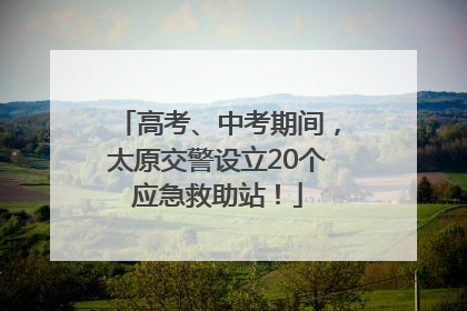 高考、中考期间，太原交警设立20个应急救助站！
