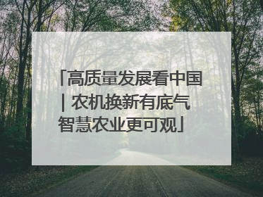 高质量发展看中国｜农机换新有底气 智慧农业更可观