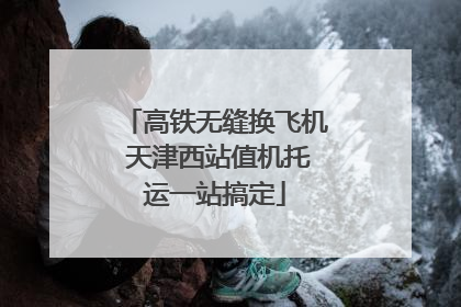 高铁无缝换飞机 天津西站值机托运一站搞定