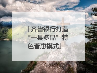 齐鲁银行打造“一县多品”特色普惠模式