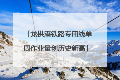 龙拱港铁路专用线单周作业量创历史新高