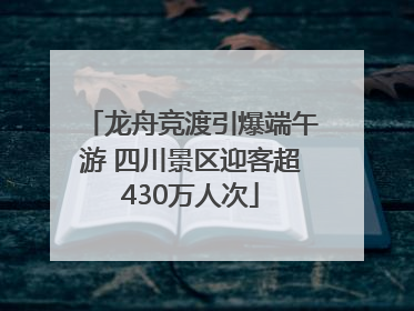 龙舟竞渡引爆端午游 四川景区迎客超430万人次