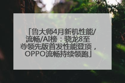 鲁大师4月新机性能/流畅/AI榜：骁龙8至尊领先版首发性能登顶，OPPO流畅持续领跑