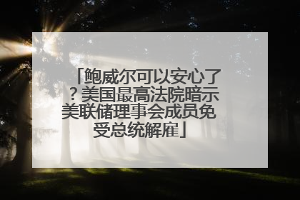 鲍威尔可以安心了？美国最高法院暗示美联储理事会成员免受总统解雇