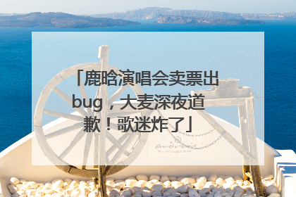 鹿晗演唱会卖票出bug，大麦深夜道歉！歌迷炸了