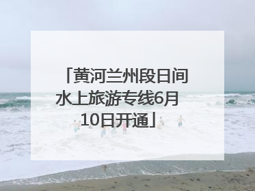 黄河兰州段日间水上旅游专线6月10日开通