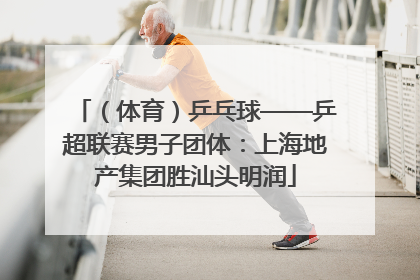 （体育）乒乓球——乒超联赛男子团体：上海地产集团胜汕头明润
