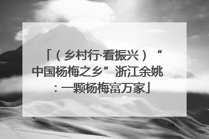 （乡村行·看振兴）“中国杨梅之乡”浙江余姚：一颗杨梅富万家