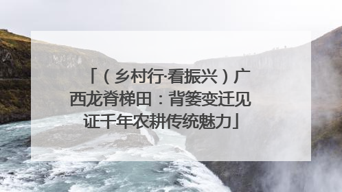 （乡村行·看振兴）广西龙脊梯田：背篓变迁见证千年农耕传统魅力