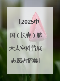 2025中国（长春）航天太空科普展志愿者招募