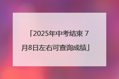 2025年中考结束 7月8日左右可查询成绩