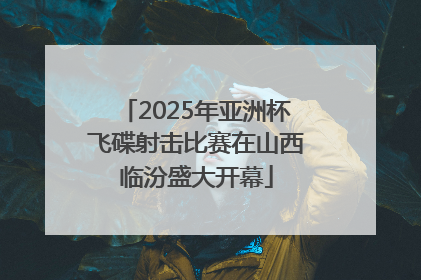 2025年亚洲杯飞碟射击比赛在山西临汾盛大开幕