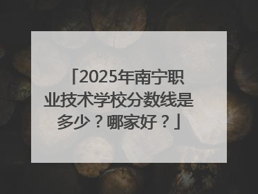 2025年南宁职业技术学校分数线是多少？哪家好？