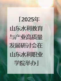 2025年山东水利教育与产业高质量发展研讨会在山东水利职业学院举办