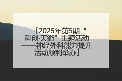 2025年第5期“科创·天衢”主题活动——神经外科能力提升活动顺利举办