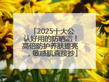 2025十大公认好用的防晒霜！高倍防护养肤提亮，敏感肌直接抄
