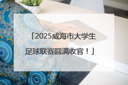 2025威海市大学生足球联赛圆满收官！