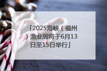 2025海峡（福州）渔业周将于6月13日至15日举行
