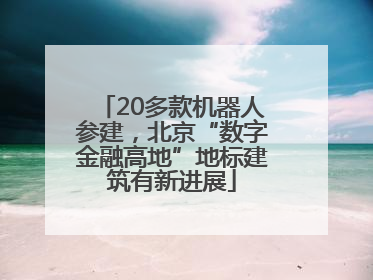 20多款机器人参建，北京“数字金融高地”地标建筑有新进展
