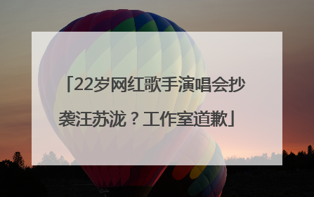 22岁网红歌手演唱会抄袭汪苏泷？工作室道歉