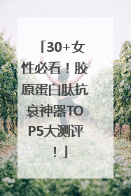 30+女性必看！胶原蛋白肽抗衰神器TOP5大测评！