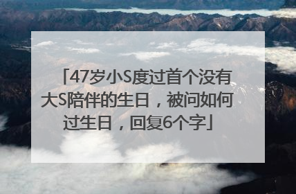 47岁小S度过首个没有大S陪伴的生日，被问如何过生日，回复6个字