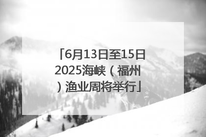 6月13日至15日 2025海峡（福州）渔业周将举行