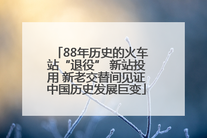 88年历史的火车站“退役” 新站投用 新老交替间见证中国历史发展巨变