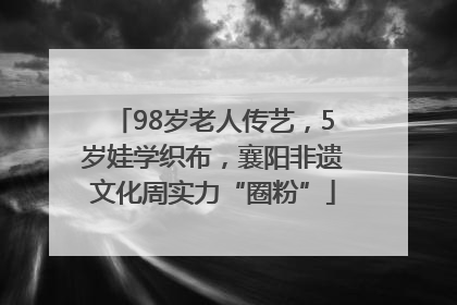 98岁老人传艺，5岁娃学织布，襄阳非遗文化周实力“圈粉”