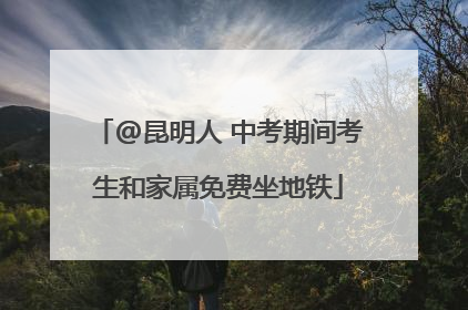 @昆明人 中考期间考生和家属免费坐地铁