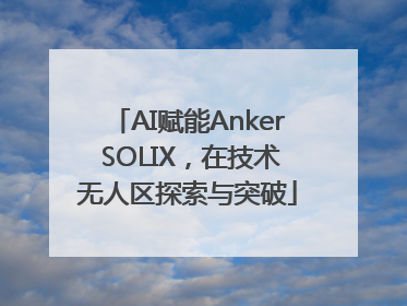 AI赋能Anker SOLIX，在技术无人区探索与突破