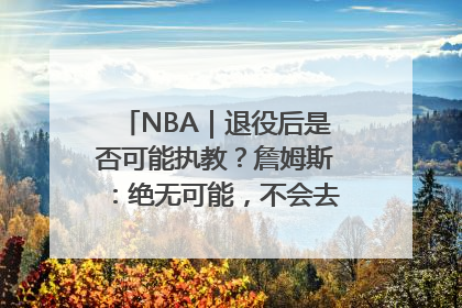NBA｜退役后是否可能执教？詹姆斯：绝无可能，不会去执教任何球队